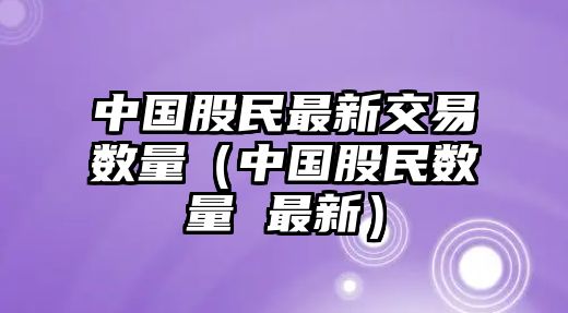 中國股民最新交易數(shù)量（中國股民數(shù)量 最新）