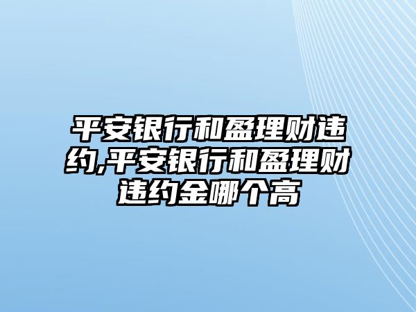 平安銀行和盈理財(cái)違約,平安銀行和盈理財(cái)違約金哪個(gè)高