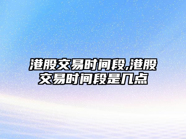 港股交易時(shí)間段,港股交易時(shí)間段是幾點(diǎn)