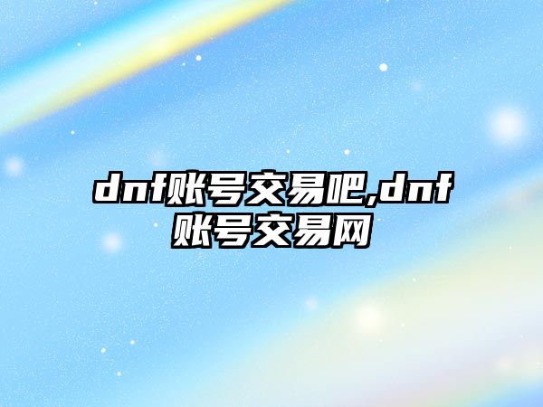 dnf賬號交易吧,dnf賬號交易網(wǎng)