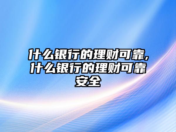 什么銀行的理財(cái)可靠,什么銀行的理財(cái)可靠安全