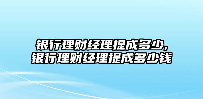 銀行理財(cái)經(jīng)理提成多少,銀行理財(cái)經(jīng)理提成多少錢(qián)