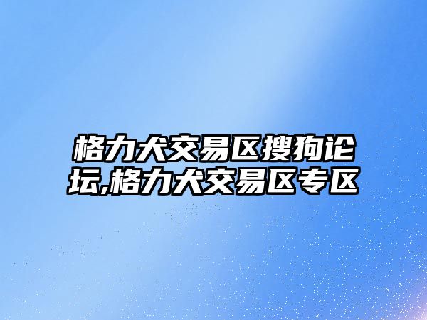 格力犬交易區(qū)搜狗論壇,格力犬交易區(qū)專區(qū)