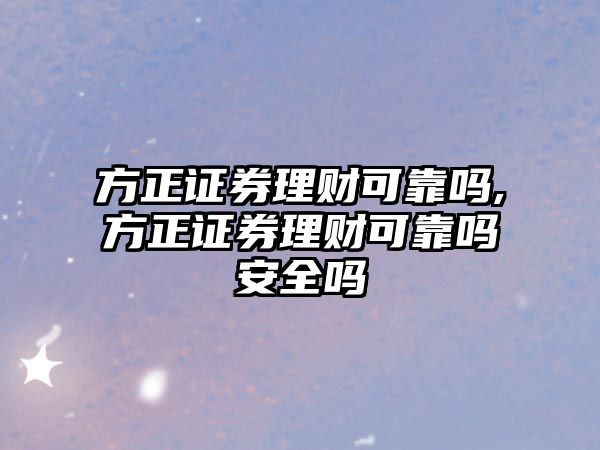 方正證券理財可靠嗎,方正證券理財可靠嗎安全嗎