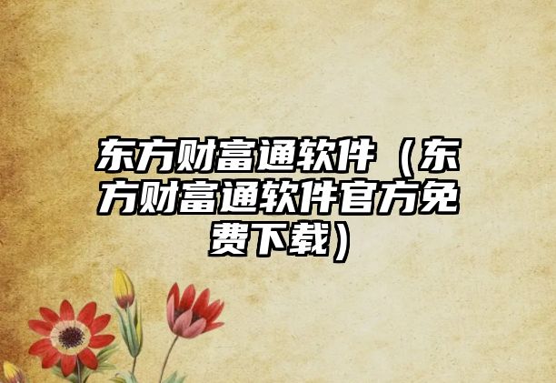 東方財富通軟件（東方財富通軟件官方免費下載）