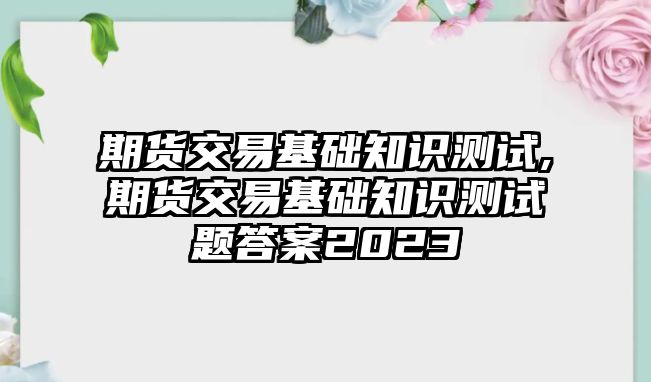 期貨交易基礎(chǔ)知識(shí)測試,期貨交易基礎(chǔ)知識(shí)測試題答案2023