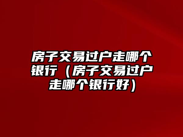 房子交易過戶走哪個(gè)銀行（房子交易過戶走哪個(gè)銀行好）