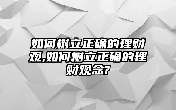 如何樹立正確的理財觀,如何樹立正確的理財觀念?