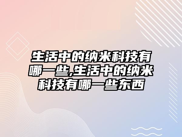 生活中的納米科技有哪一些,生活中的納米科技有哪一些東西