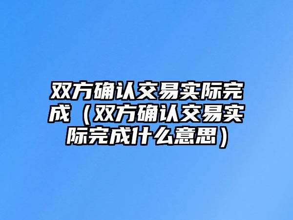 雙方確認(rèn)交易實(shí)際完成（雙方確認(rèn)交易實(shí)際完成什么意思）