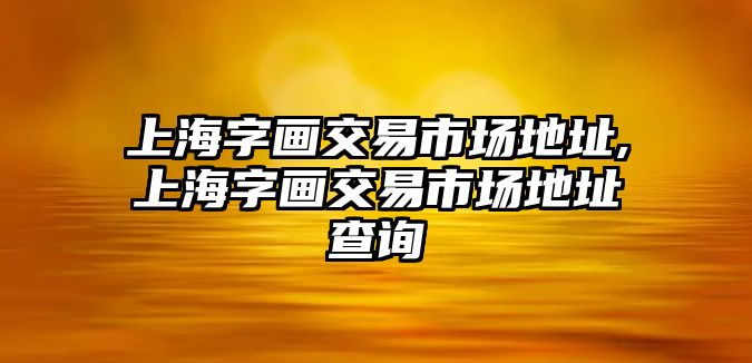 上海字畫交易市場地址,上海字畫交易市場地址查詢