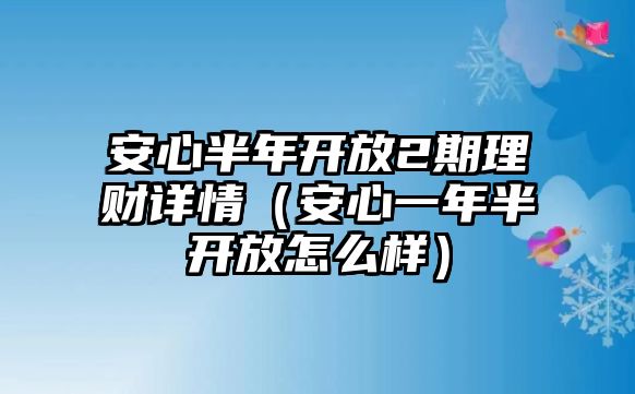 安心半年開放2期理財(cái)詳情（安心一年半開放怎么樣）