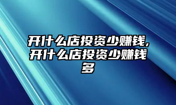 開什么店投資少賺錢,開什么店投資少賺錢多