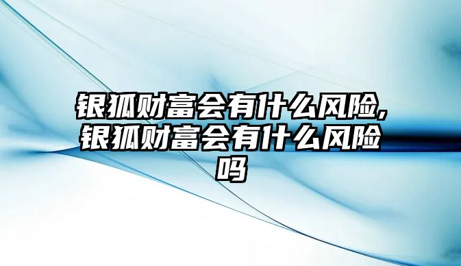 銀狐財(cái)富會(huì)有什么風(fēng)險(xiǎn),銀狐財(cái)富會(huì)有什么風(fēng)險(xiǎn)嗎