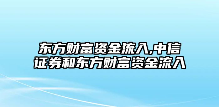 東方財(cái)富資金流入,中信證券和東方財(cái)富資金流入