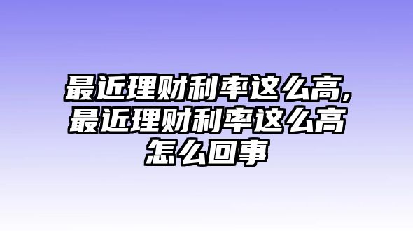 最近理財(cái)利率這么高,最近理財(cái)利率這么高怎么回事