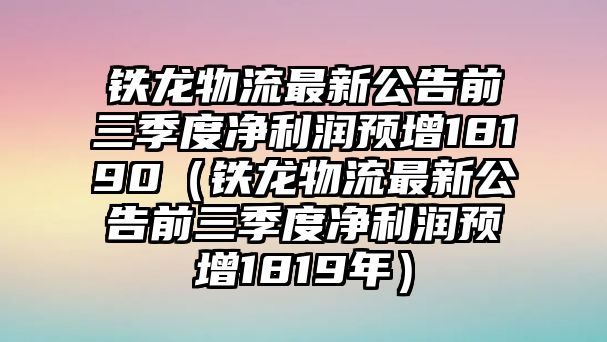 鐵龍物流最新公告前三季度凈利潤預(yù)增18190（鐵龍物流最新公告前三季度凈利潤預(yù)增1819年）