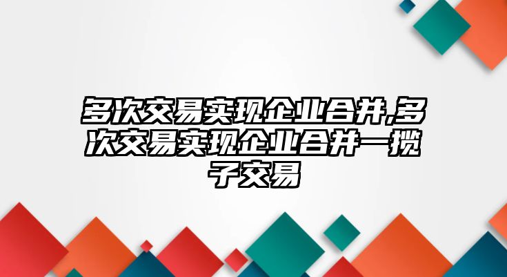 多次交易實現(xiàn)企業(yè)合并,多次交易實現(xiàn)企業(yè)合并一攬子交易