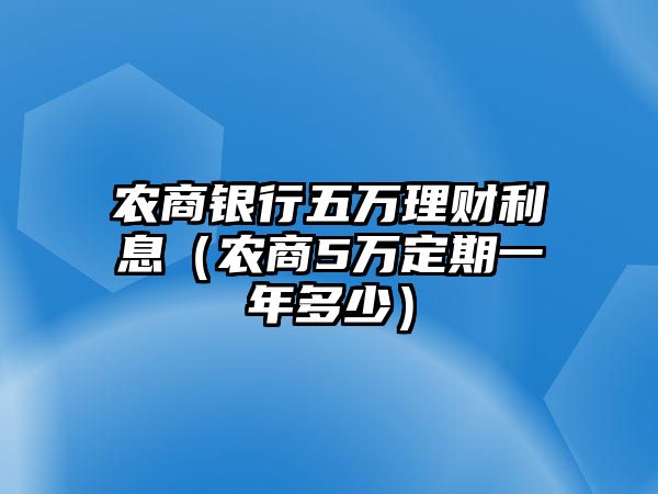 農(nóng)商銀行五萬理財利息（農(nóng)商5萬定期一年多少）