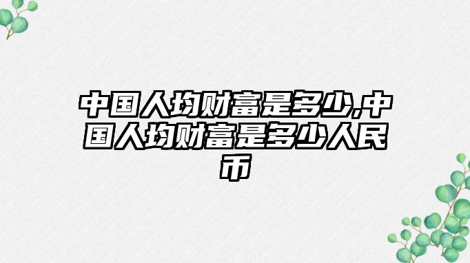 中國人均財(cái)富是多少,中國人均財(cái)富是多少人民幣