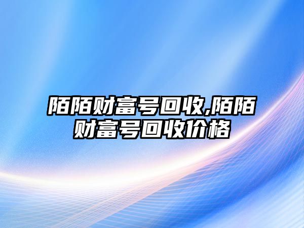 陌陌財(cái)富號(hào)回收,陌陌財(cái)富號(hào)回收價(jià)格