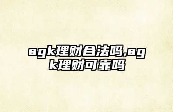 agk理財(cái)合法嗎,agk理財(cái)可靠嗎