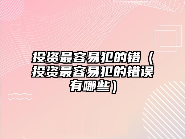 投資最容易犯的錯（投資最容易犯的錯誤有哪些）