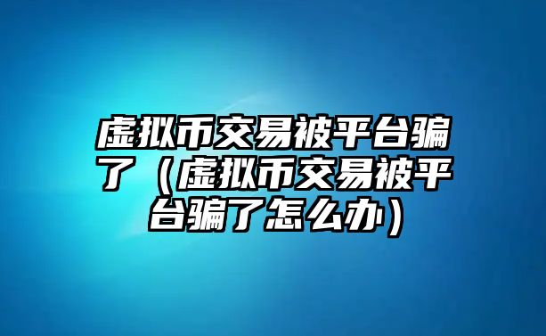 虛擬幣交易被平臺(tái)騙了（虛擬幣交易被平臺(tái)騙了怎么辦）