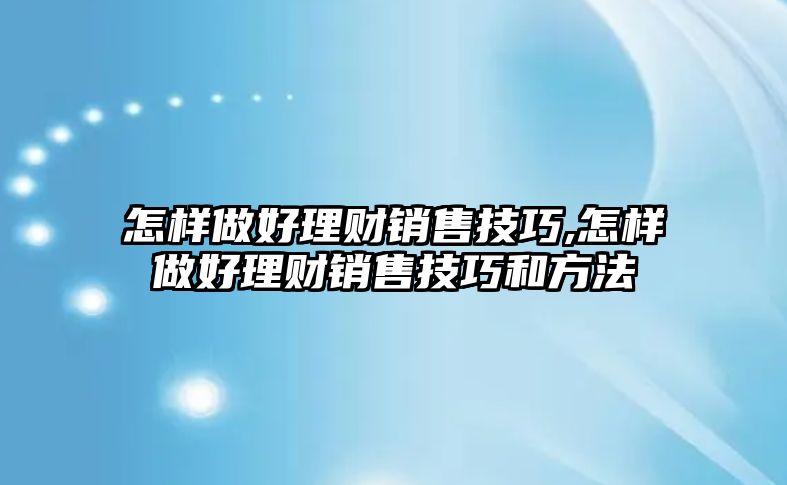 怎樣做好理財(cái)銷售技巧,怎樣做好理財(cái)銷售技巧和方法