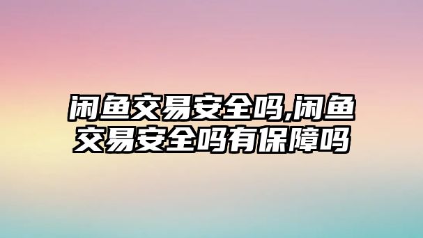 閑魚交易安全嗎,閑魚交易安全嗎有保障嗎