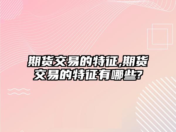 期貨交易的特征,期貨交易的特征有哪些?