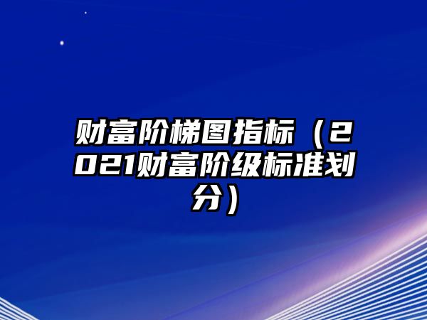 財(cái)富階梯圖指標(biāo)（2021財(cái)富階級(jí)標(biāo)準(zhǔn)劃分）