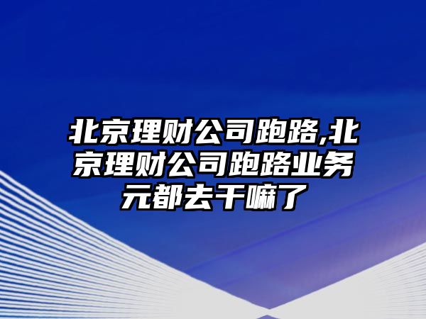 北京理財公司跑路,北京理財公司跑路業(yè)務(wù)元都去干嘛了