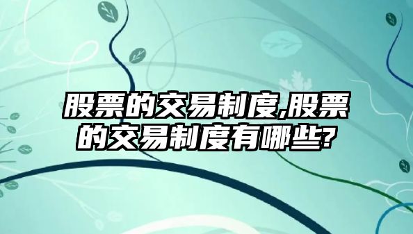 股票的交易制度,股票的交易制度有哪些?