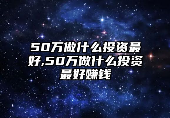 50萬做什么投資最好,50萬做什么投資最好賺錢