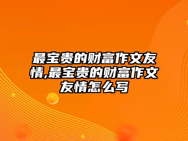 最寶貴的財富作文友情,最寶貴的財富作文友情怎么寫