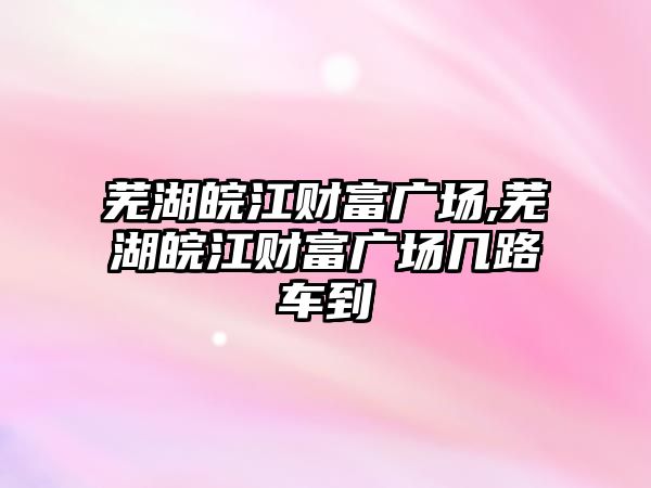 蕪湖皖江財富廣場,蕪湖皖江財富廣場幾路車到