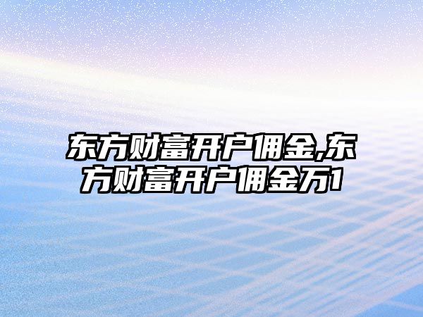 東方財(cái)富開戶傭金,東方財(cái)富開戶傭金萬1