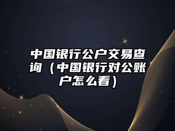 中國銀行公戶交易查詢（中國銀行對公賬戶怎么看）