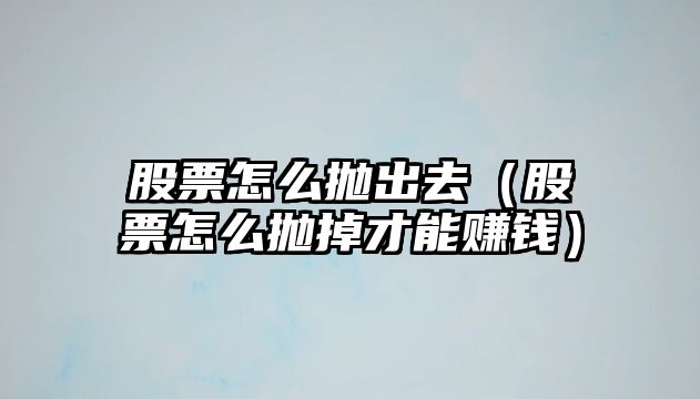 股票怎么拋出去（股票怎么拋掉才能賺錢(qián)）