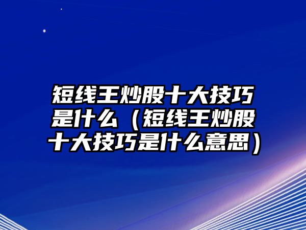 短線王炒股十大技巧是什么（短線王炒股十大技巧是什么意思）