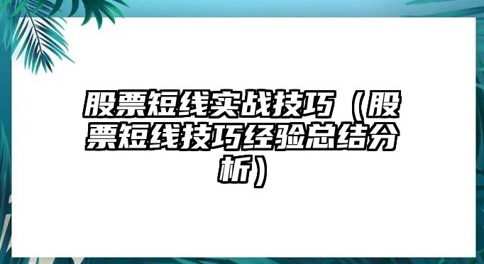 股票短線實(shí)戰(zhàn)技巧（股票短線技巧經(jīng)驗(yàn)總結(jié)分析）