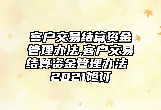 客戶交易結(jié)算資金管理辦法,客戶交易結(jié)算資金管理辦法 2021修訂