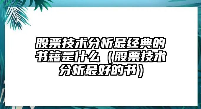 股票技術(shù)分析最經(jīng)典的書籍是什么（股票技術(shù)分析最好的書）