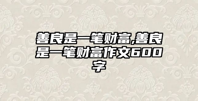 善良是一筆財富,善良是一筆財富作文600字