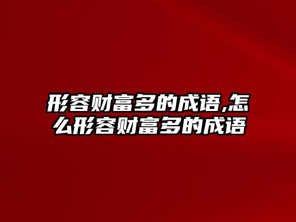 形容財(cái)富多的成語,怎么形容財(cái)富多的成語