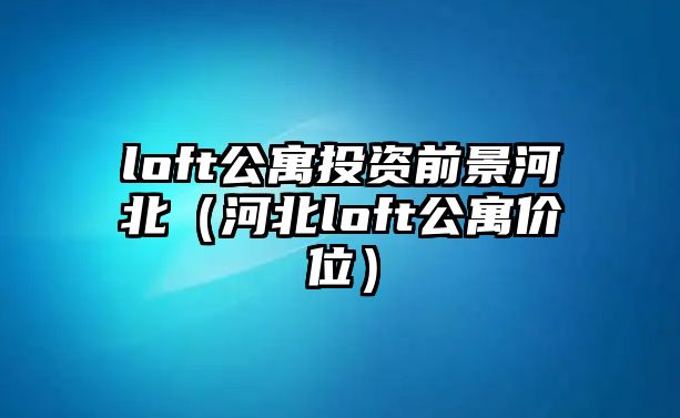 loft公寓投資前景河北（河北loft公寓價位）