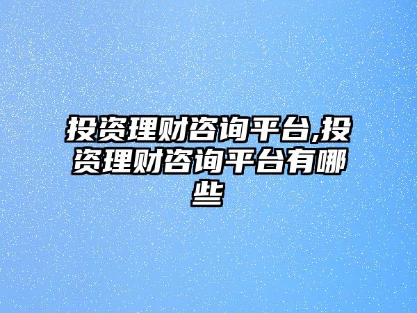 投資理財(cái)咨詢平臺(tái),投資理財(cái)咨詢平臺(tái)有哪些