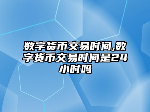 數(shù)字貨幣交易時(shí)間,數(shù)字貨幣交易時(shí)間是24小時(shí)嗎