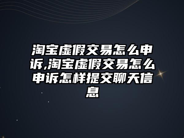 淘寶虛假交易怎么申訴,淘寶虛假交易怎么申訴怎樣提交聊天信息